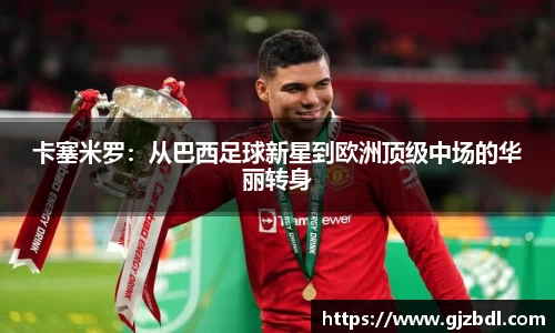 卡塞米罗：从巴西足球新星到欧洲顶级中场的华丽转身