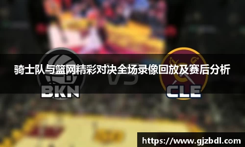 骑士队与篮网精彩对决全场录像回放及赛后分析