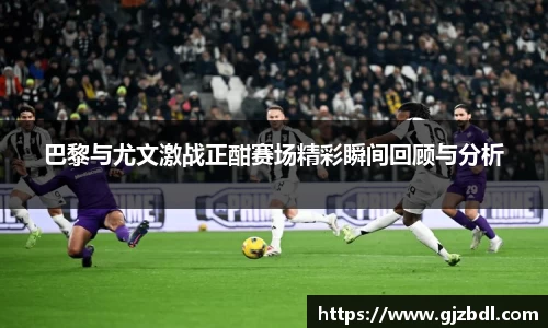 巴黎与尤文激战正酣赛场精彩瞬间回顾与分析