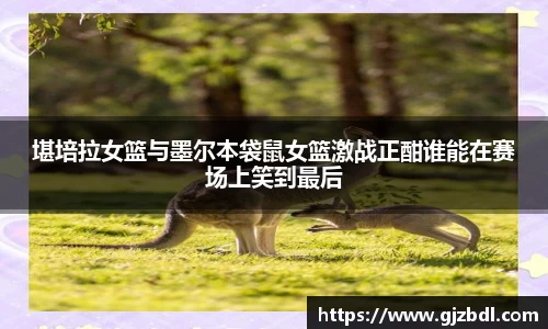 堪培拉女篮与墨尔本袋鼠女篮激战正酣谁能在赛场上笑到最后