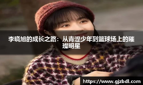 李晓旭的成长之路：从青涩少年到篮球场上的璀璨明星