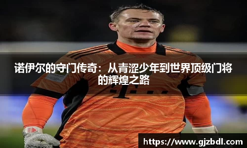 诺伊尔的守门传奇：从青涩少年到世界顶级门将的辉煌之路