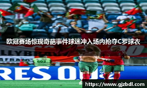 欧冠赛场惊现奇葩事件球迷冲入场内抢夺C罗球衣