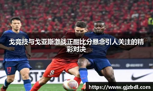戈竞技与戈亚斯激战正酣比分悬念引人关注的精彩对决