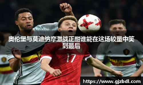 奥伦堡与莫迪纳摩激战正酣谁能在这场较量中笑到最后