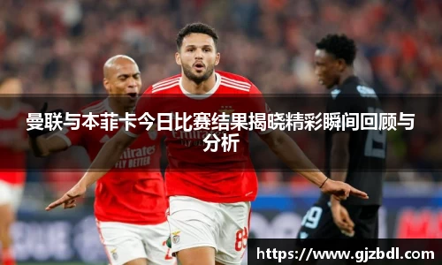曼联与本菲卡今日比赛结果揭晓精彩瞬间回顾与分析