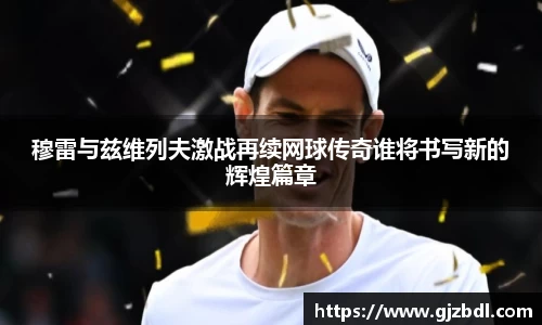 穆雷与兹维列夫激战再续网球传奇谁将书写新的辉煌篇章