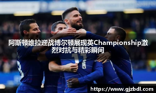 阿斯顿维拉迎战博尔顿展现英Championship激烈对抗与精彩瞬间