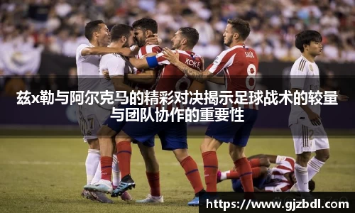 兹x勒与阿尔克马的精彩对决揭示足球战术的较量与团队协作的重要性