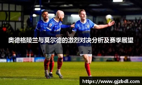 奥德格陵兰与莫尔德的激烈对决分析及赛季展望