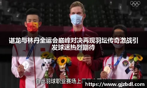 谌龙与林丹全运会巅峰对决再现羽坛传奇激战引发球迷热烈期待