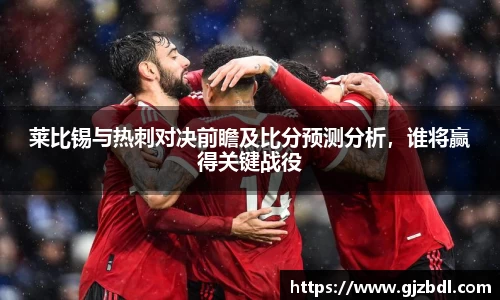 莱比锡与热刺对决前瞻及比分预测分析，谁将赢得关键战役