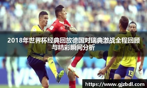 2018年世界杯经典回放德国对瑞典激战全程回顾与精彩瞬间分析