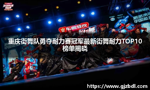 重庆街舞队勇夺耐力赛冠军最新街舞耐力TOP10榜单揭晓