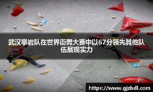 武汉攀岩队在世界街舞大赛中以67分领先其他队伍展现实力